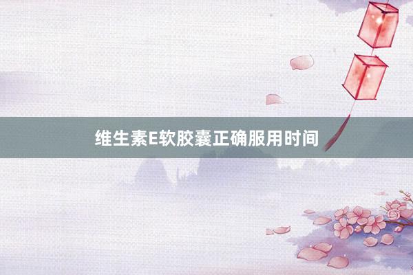 维生素E软胶囊正确服用时间