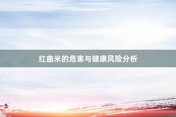 红曲米的危害与健康风险分析