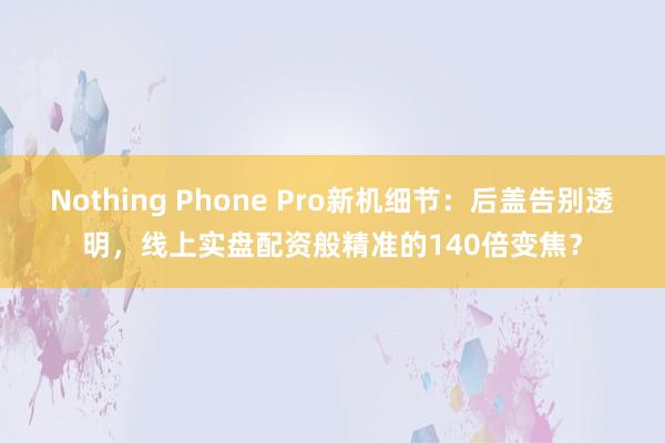 Nothing Phone Pro新机细节:后盖告别透明,线上实盘配资般精准的140倍变焦?