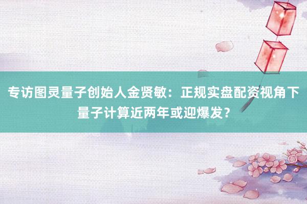 专访图灵量子创始人金贤敏：正规实盘配资视角下量子计算近两年或迎爆发？