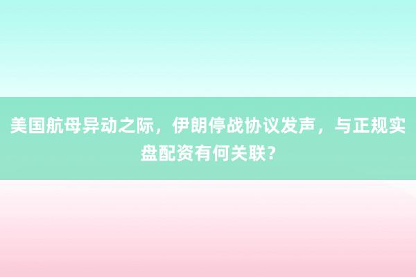 美国航母异动之际，伊朗停战协议发声，与正规实盘配资有何关联？