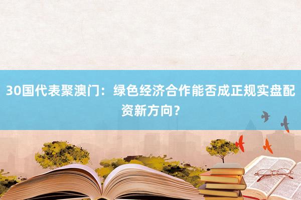 30国代表聚澳门：绿色经济合作能否成正规实盘配资新方向？