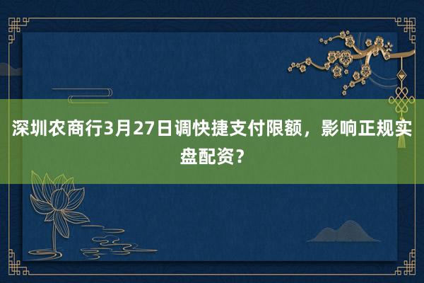 深圳农商行3月27日调快捷支付限额，影响正规实盘配资？