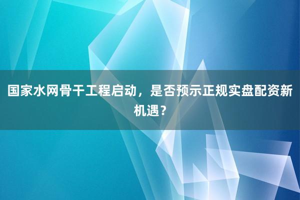 国家水网骨干工程启动，是否预示正规实盘配资新机遇？