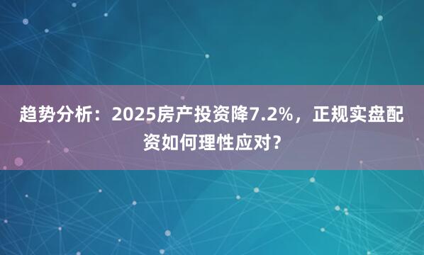 趋势分析：2025房产投资降7.2%，正规实盘配资如何理性应对？