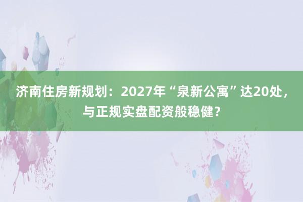济南住房新规划：2027年“泉新公寓”达20处，与正规实盘配资般稳健？