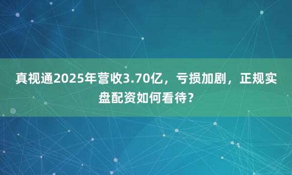 真视通2025年营收3.70亿,亏损加剧,正规实盘配资如何看待?