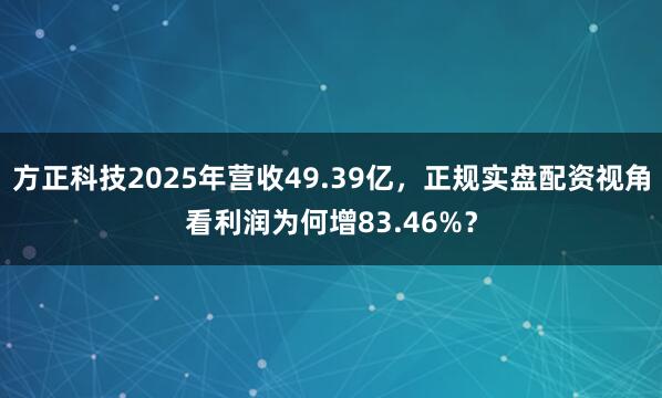方正科技2025年营收49.39亿,正规实盘配资视角看利润为何增83.46%?