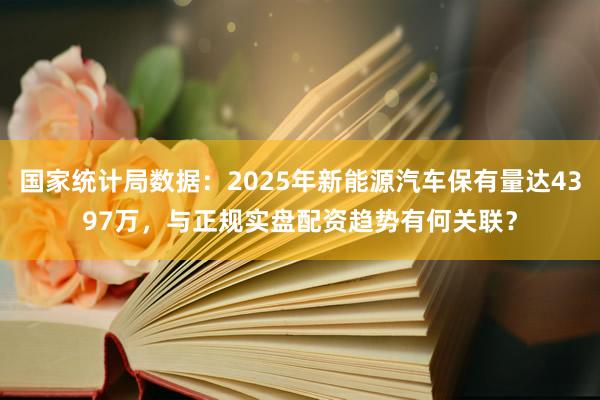 国家统计局数据：2025年新能源汽车保有量达4397万，与正规实盘配资趋势有何关联？