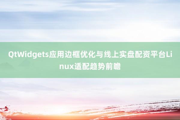 QtWidgets应用边框优化与线上实盘配资平台Linux适配趋势前瞻