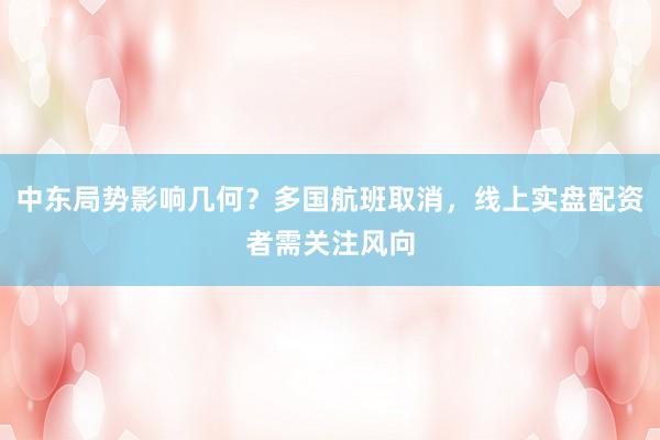 中东局势影响几何？多国航班取消，线上实盘配资者需关注风向