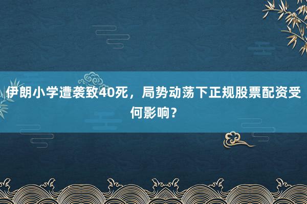 伊朗小学遭袭致40死，局势动荡下正规股票配资受何影响？