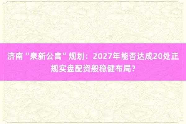 济南“泉新公寓”规划：2027年能否达成20处正规实盘配资般稳健布局？
