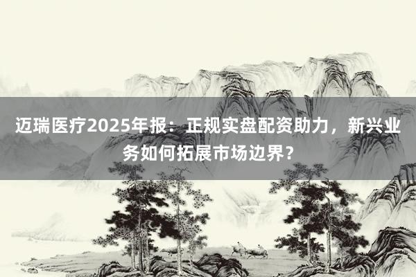 迈瑞医疗2025年报：正规实盘配资助力，新兴业务如何拓展市场边界？