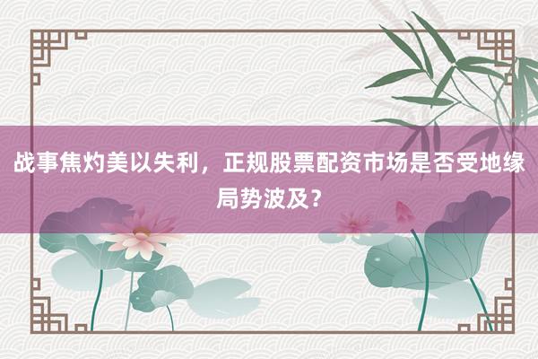 战事焦灼美以失利，正规股票配资市场是否受地缘局势波及？