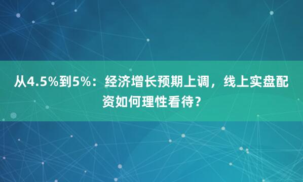 从4.5%到5%：经济增长预期上调，线上实盘配资如何理性看待？