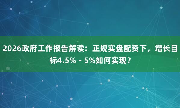 2026政府工作报告解读：正规实盘配资下，增长目标4.5%－5%如何实现？