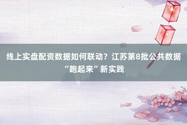 线上实盘配资数据如何联动？江苏第8批公共数据“跑起来”新实践