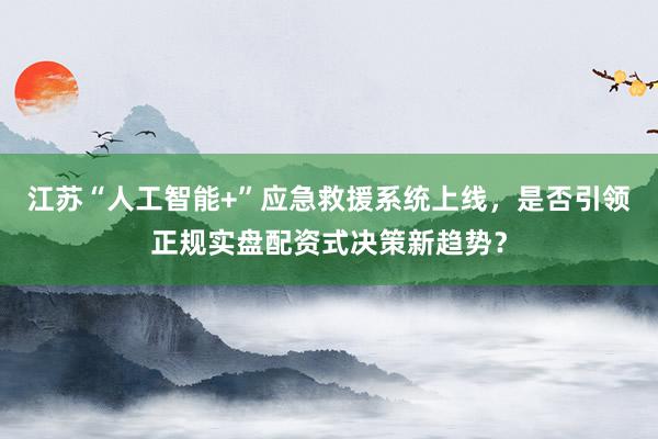 江苏“人工智能+”应急救援系统上线，是否引领正规实盘配资式决策新趋势？
