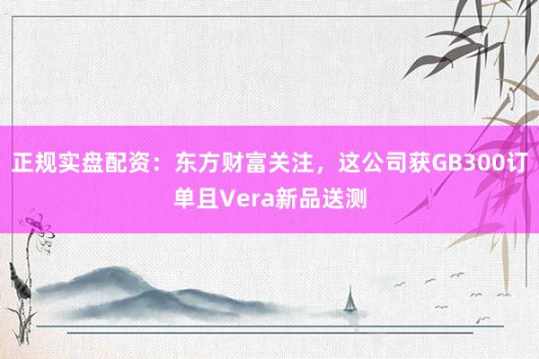 正规实盘配资：东方财富关注，这公司获GB300订单且Vera新品送测