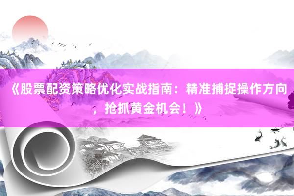 《股票配资策略优化实战指南：精准捕捉操作方向，抢抓黄金机会！》