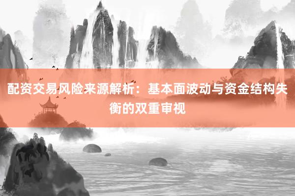 配资交易风险来源解析：基本面波动与资金结构失衡的双重审视