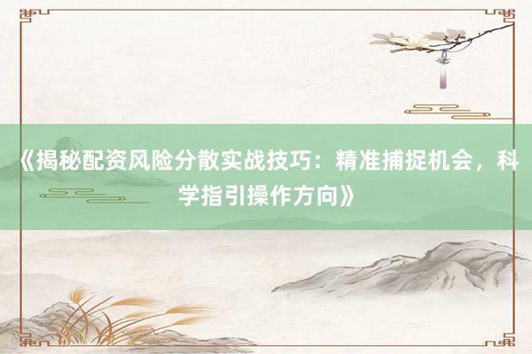 《揭秘配资风险分散实战技巧：精准捕捉机会，科学指引操作方向》