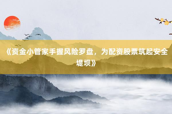 《资金小管家手握风险罗盘，为配资股票筑起安全堤坝》
