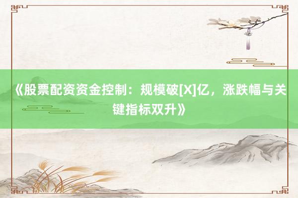 《股票配资资金控制：规模破[X]亿，涨跌幅与关键指标双升》