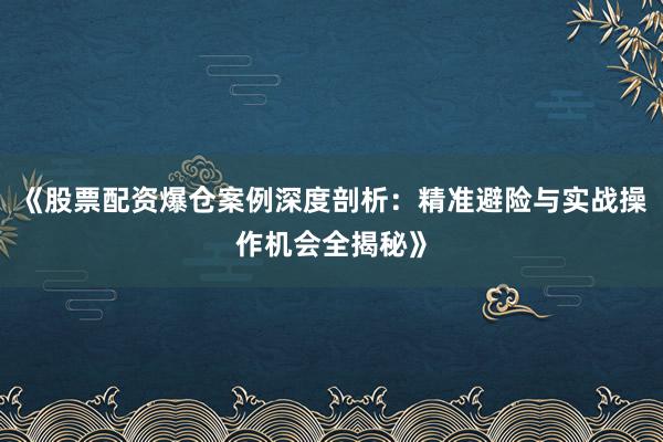 《股票配资爆仓案例深度剖析：精准避险与实战操作机会全揭秘》