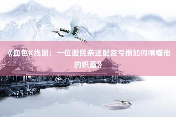 《血色K线图：一位股民亲述配资亏损如何啃噬他的积蓄》