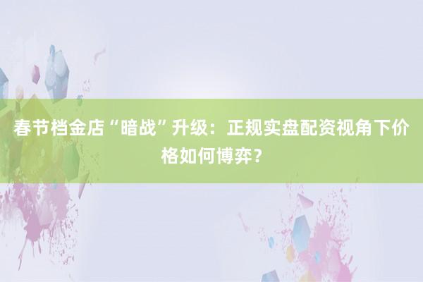 春节档金店“暗战”升级：正规实盘配资视角下价格如何博弈？