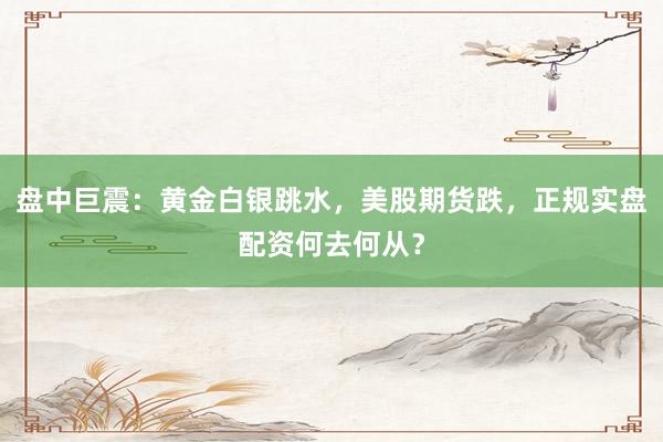 盘中巨震：黄金白银跳水，美股期货跌，正规实盘配资何去何从？