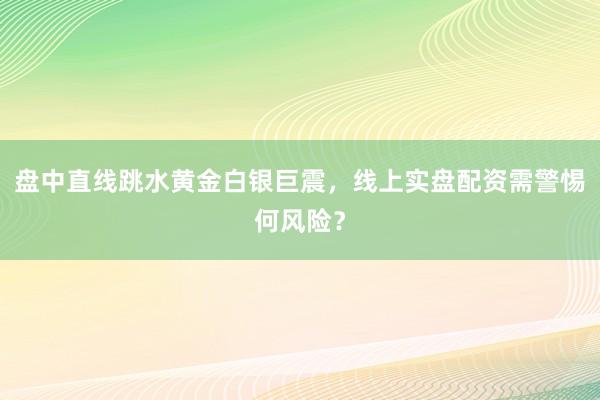 盘中直线跳水黄金白银巨震，线上实盘配资需警惕何风险？