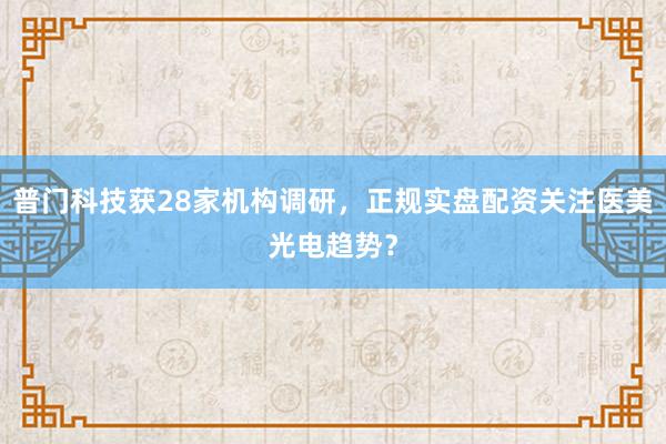 普门科技获28家机构调研，正规实盘配资关注医美光电趋势？