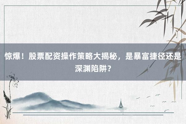 惊爆！股票配资操作策略大揭秘，是暴富捷径还是深渊陷阱？