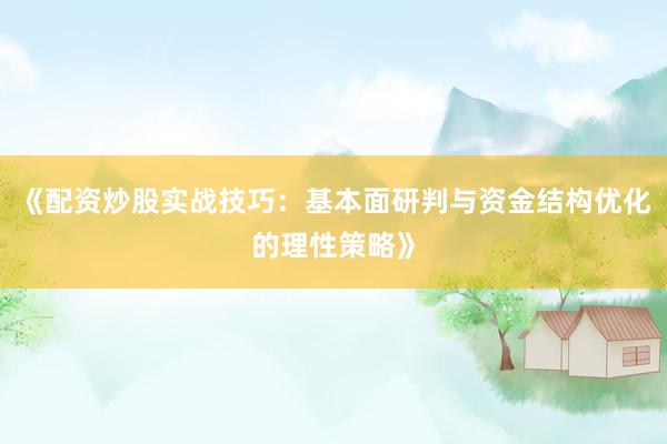 《配资炒股实战技巧：基本面研判与资金结构优化的理性策略》