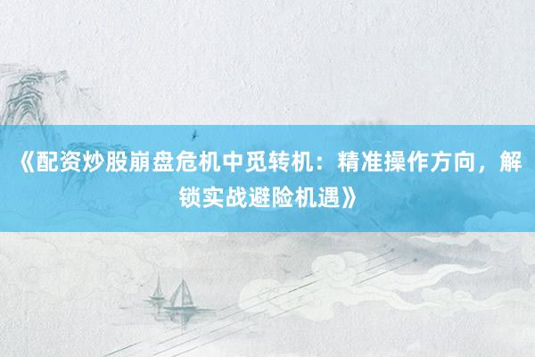 《配资炒股崩盘危机中觅转机：精准操作方向，解锁实战避险机遇》
