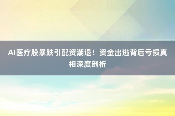 AI医疗股暴跌引配资潮退！资金出逃背后亏损真相深度剖析