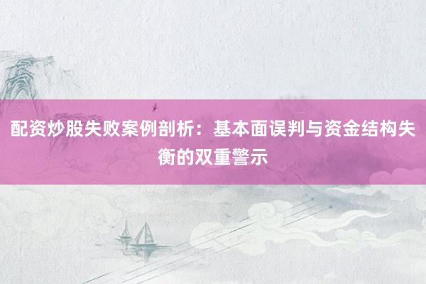 配资炒股失败案例剖析：基本面误判与资金结构失衡的双重警示