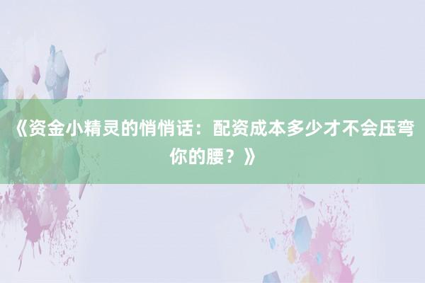 《资金小精灵的悄悄话：配资成本多少才不会压弯你的腰？》
