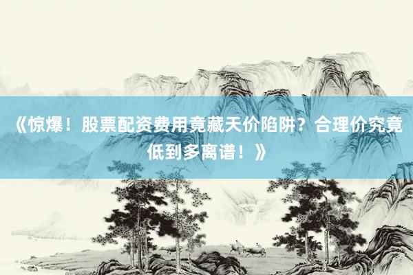 《惊爆！股票配资费用竟藏天价陷阱？合理价究竟低到多离谱！》