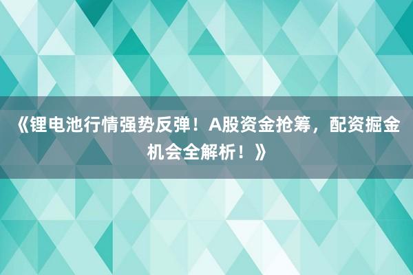 《锂电池行情强势反弹！A股资金抢筹，配资掘金机会全解析！》