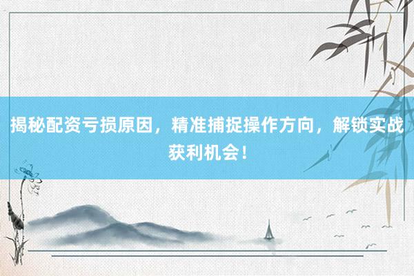 揭秘配资亏损原因，精准捕捉操作方向，解锁实战获利机会！