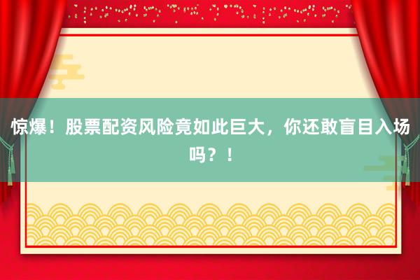 惊爆！股票配资风险竟如此巨大，你还敢盲目入场吗？！