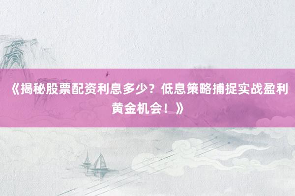 《揭秘股票配资利息多少？低息策略捕捉实战盈利黄金机会！》