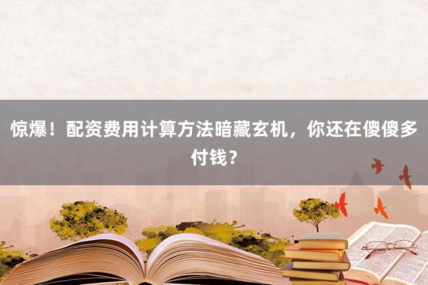 惊爆！配资费用计算方法暗藏玄机，你还在傻傻多付钱？