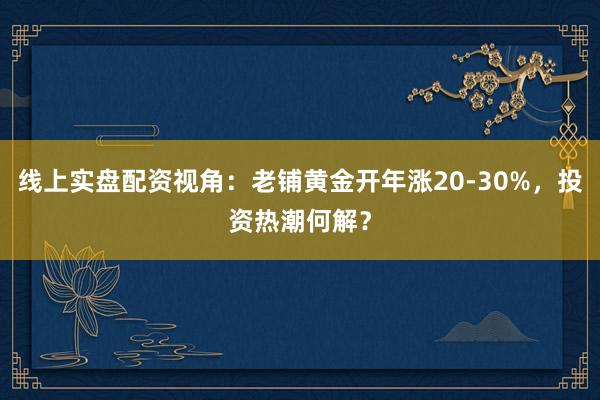 线上实盘配资视角：老铺黄金开年涨20-30%，投资热潮何解？
