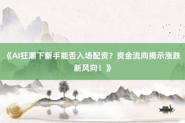 《AI狂潮下新手能否入场配资？资金流向揭示涨跌新风向！》