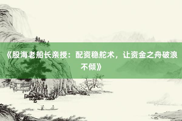 《股海老船长亲授：配资稳舵术，让资金之舟破浪不倾》